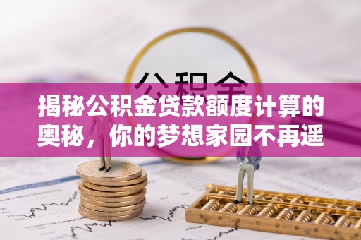 张店揭秘公积金贷款额度计算的奥秘，你的梦想家园不再遥不可及