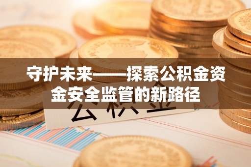 张店守护未来——探索公积金资金安全监管的新路径
