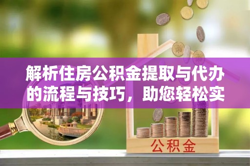 张店解析住房公积金提取与代办的流程与技巧，助您轻松实现资金流动