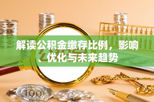 张店解读公积金缴存比例，影响、优化与未来趋势