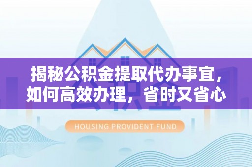 张店揭秘公积金提取代办事宜，如何高效办理，省时又省心？