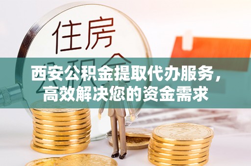 张店西安公积金提取代办服务，高效解决您的资金需求