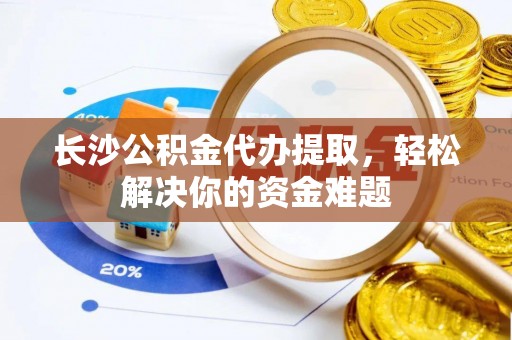 张店长沙公积金代办提取，轻松解决你的资金难题