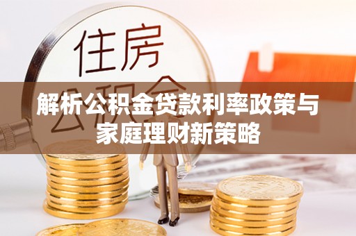 张店解析公积金贷款利率政策与家庭理财新策略
