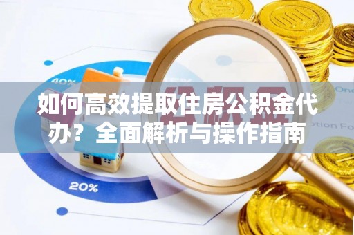 张店如何高效提取住房公积金代办？全面解析与操作指南