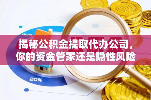 张店揭秘公积金提取代办公司，你的资金管家还是隐性风险？