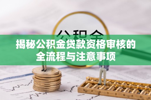 张店揭秘公积金贷款资格审核的全流程与注意事项