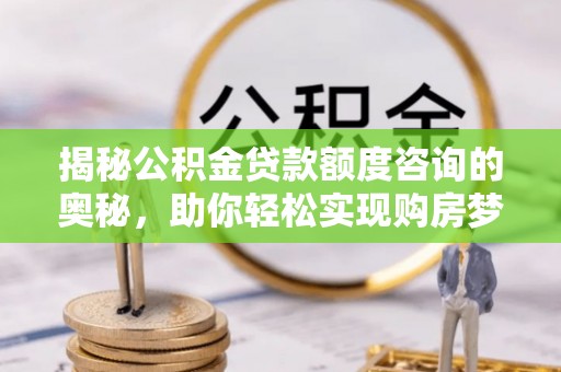 张店揭秘公积金贷款额度咨询的奥秘，助你轻松实现购房梦想