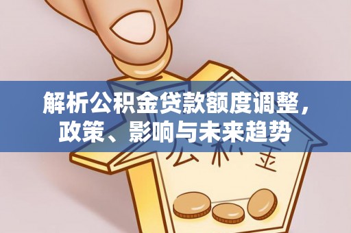张店解析公积金贷款额度调整，政策、影响与未来趋势