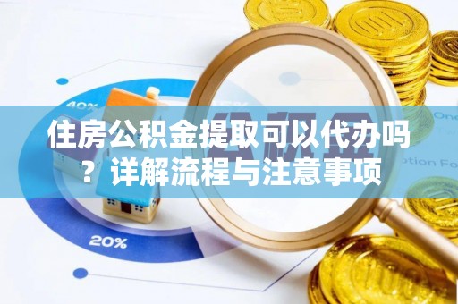 张店住房公积金提取可以代办吗？详解流程与注意事项