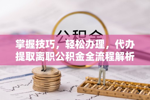 张店掌握技巧，轻松办理，代办提取离职公积金全流程解析