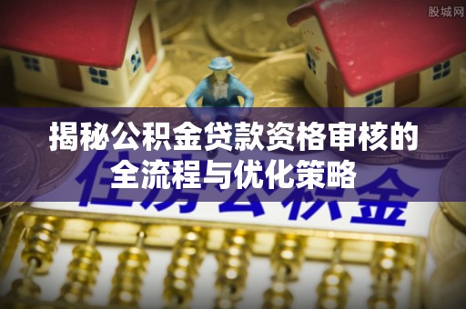 张店揭秘公积金贷款资格审核的全流程与优化策略