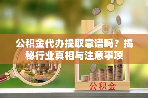 张店公积金代办提取靠谱吗？揭秘行业真相与注意事项