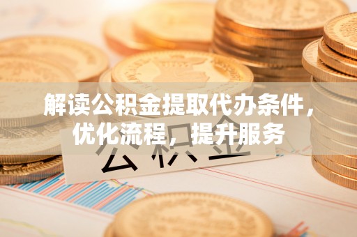 张店解读公积金提取代办条件，优化流程，提升服务