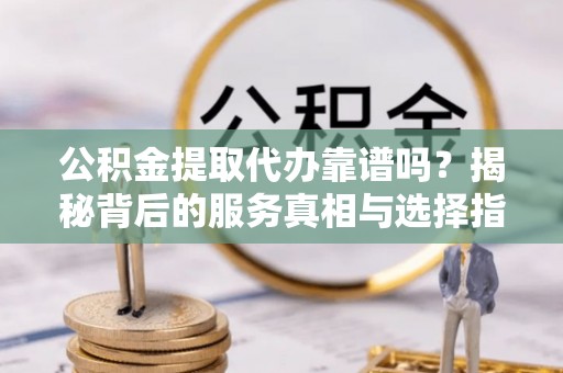 张店公积金提取代办靠谱吗？揭秘背后的服务真相与选择指南