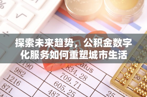 张店探索未来趋势，公积金数字化服务如何重塑城市生活