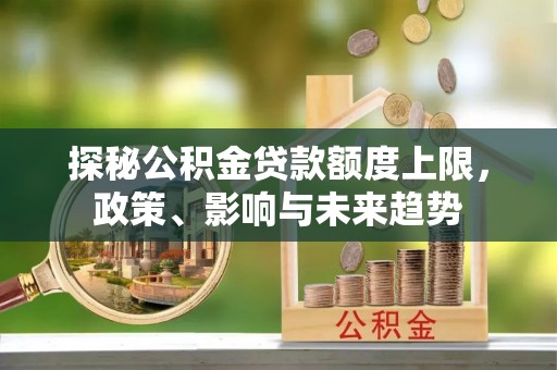 张店探秘公积金贷款额度上限，政策、影响与未来趋势