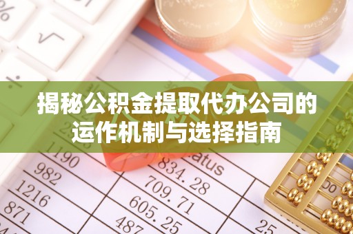 张店揭秘公积金提取代办公司的运作机制与选择指南