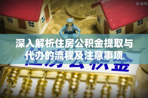 张店深入解析住房公积金提取与代办的流程及注意事项