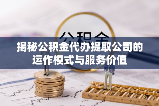张店揭秘公积金代办提取公司的运作模式与服务价值