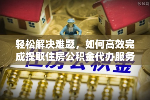 张店轻松解决难题，如何高效完成提取住房公积金代办服务
