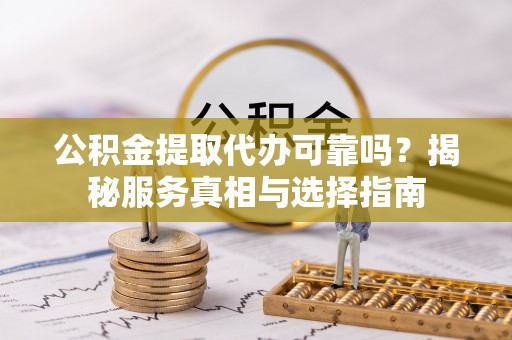 张店公积金提取代办可靠吗？揭秘服务真相与选择指南