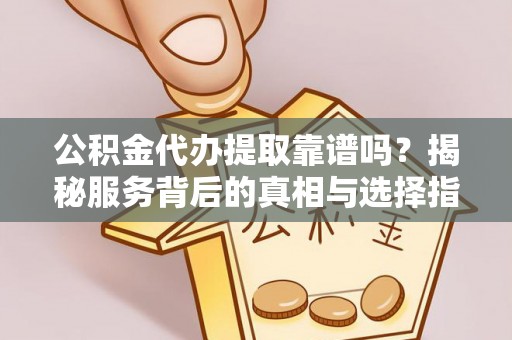 张店公积金代办提取靠谱吗？揭秘服务背后的真相与选择指南