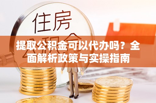 张店提取公积金可以代办吗？全面解析政策与实操指南
