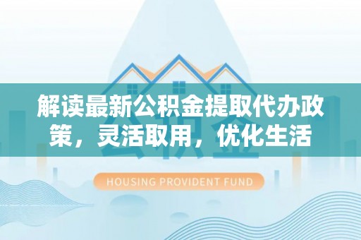 张店解读最新公积金提取代办政策，灵活取用，优化生活