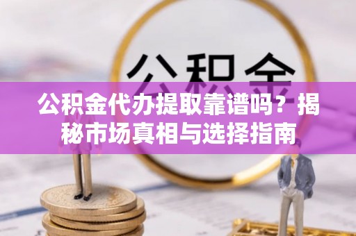 张店公积金代办提取靠谱吗？揭秘市场真相与选择指南