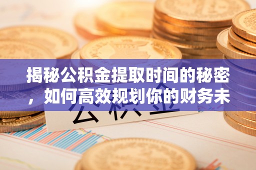 张店揭秘公积金提取时间的秘密，如何高效规划你的财务未来
