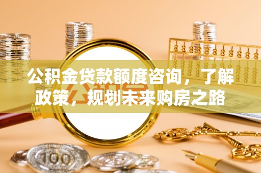 张店公积金贷款额度咨询，了解政策，规划未来购房之路