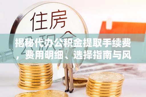 张店揭秘代办公积金提取手续费，费用明细、选择指南与风险防范