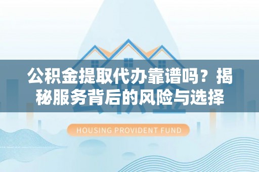 张店公积金提取代办靠谱吗？揭秘服务背后的风险与选择