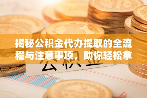 张店揭秘公积金代办提取的全流程与注意事项，助你轻松拿回属于自己的钱