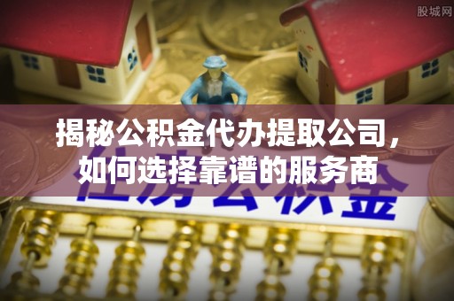 张店揭秘公积金代办提取公司，如何选择靠谱的服务商