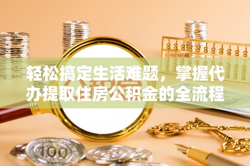 张店轻松搞定生活难题，掌握代办提取住房公积金的全流程