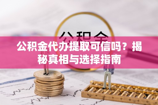 张店公积金代办提取可信吗？揭秘真相与选择指南