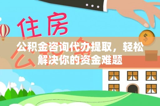 张店公积金咨询代办提取，轻松解决你的资金难题