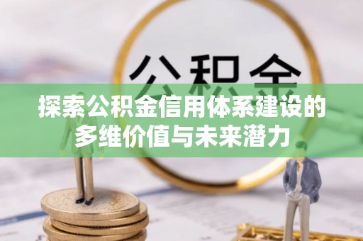 张店探索公积金信用体系建设的多维价值与未来潜力
