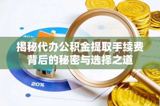 张店揭秘代办公积金提取手续费背后的秘密与选择之道