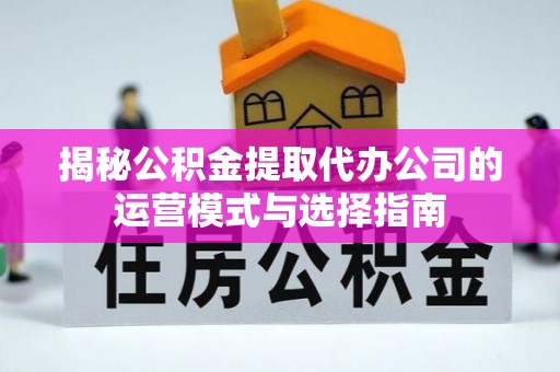 张店揭秘公积金提取代办公司的运营模式与选择指南