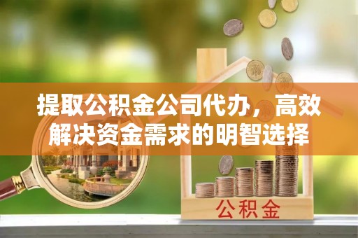 张店提取公积金公司代办，高效解决资金需求的明智选择