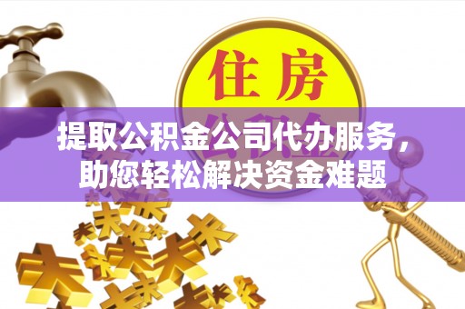 张店提取公积金公司代办服务，助您轻松解决资金难题