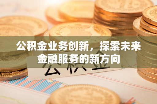 张店公积金业务创新，探索未来金融服务的新方向