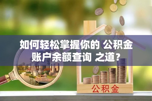 张店如何轻松掌握你的 公积金账户余额查询 之道？