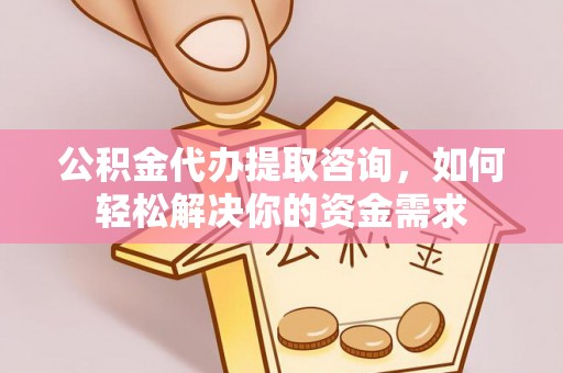 张店公积金代办提取咨询，如何轻松解决你的资金需求
