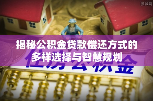 张店揭秘公积金贷款偿还方式的多样选择与智慧规划