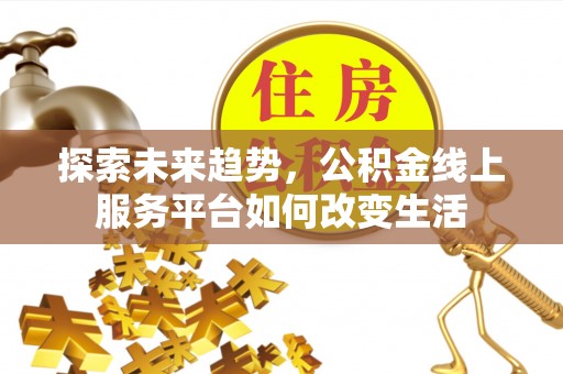 张店探索未来趋势，公积金线上服务平台如何改变生活