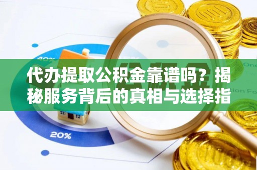 张店代办提取公积金靠谱吗？揭秘服务背后的真相与选择指南